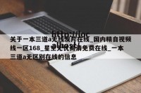关于一本三道a无线发片在线_国内精自视频线一区168_星空无忧高清免费在线_一本三道a无区别在线的信息