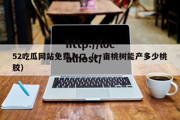 52吃瓜网站免费入口(一亩桃树能产多少桃胶)